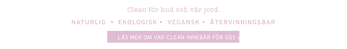 Clean för hud och vår jord - NATURLIG  •  EKOLOGISK •  VEGANSK  •  ÅTERVINNINGSBAR